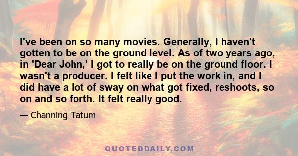 I've been on so many movies. Generally, I haven't gotten to be on the ground level. As of two years ago, in 'Dear John,' I got to really be on the ground floor. I wasn't a producer. I felt like I put the work in, and I