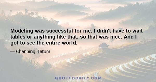 Modeling was successful for me. I didn't have to wait tables or anything like that, so that was nice. And I got to see the entire world.