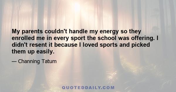 My parents couldn't handle my energy so they enrolled me in every sport the school was offering. I didn't resent it because I loved sports and picked them up easily.