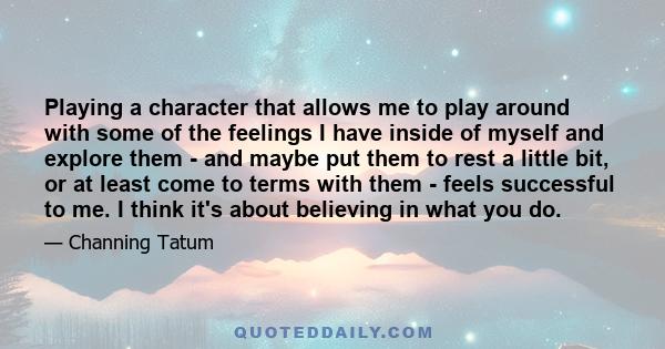 Playing a character that allows me to play around with some of the feelings I have inside of myself and explore them - and maybe put them to rest a little bit, or at least come to terms with them - feels successful to