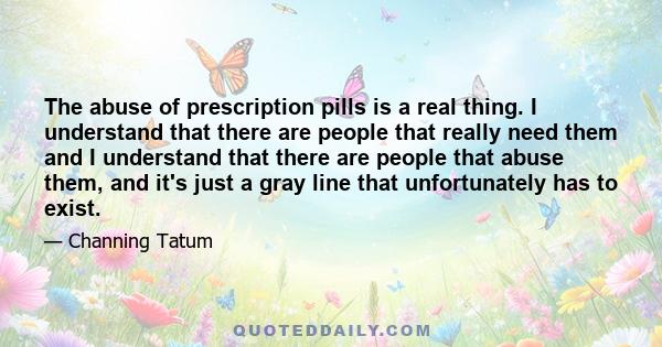 The abuse of prescription pills is a real thing. I understand that there are people that really need them and I understand that there are people that abuse them, and it's just a gray line that unfortunately has to exist.