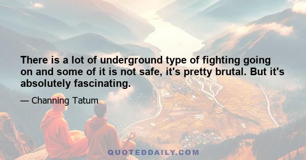 There is a lot of underground type of fighting going on and some of it is not safe, it's pretty brutal. But it's absolutely fascinating.