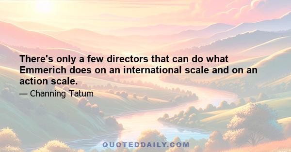 There's only a few directors that can do what Emmerich does on an international scale and on an action scale.