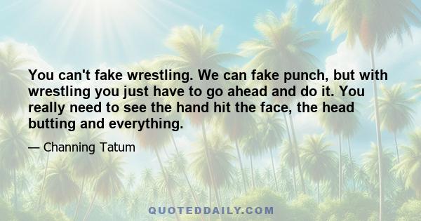 You can't fake wrestling. We can fake punch, but with wrestling you just have to go ahead and do it. You really need to see the hand hit the face, the head butting and everything.