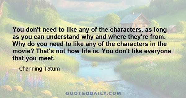 You don't need to like any of the characters, as long as you can understand why and where they're from. Why do you need to like any of the characters in the movie? That's not how life is. You don't like everyone that