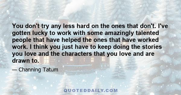 You don't try any less hard on the ones that don't. I've gotten lucky to work with some amazingly talented people that have helped the ones that have worked work. I think you just have to keep doing the stories you love 