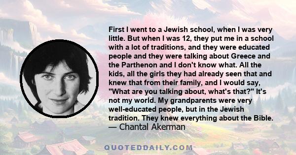 First I went to a Jewish school, when I was very little. But when I was 12, they put me in a school with a lot of traditions, and they were educated people and they were talking about Greece and the Parthenon and I