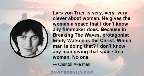 Lars von Trier is very, very, very clever about women. He gives the woman a space that I don't know any filmmaker does. Because in Breaking The Waves, protagonist Emily Watson is the Christ. Which man is doing that? I