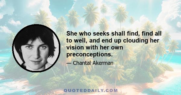 She who seeks shall find, find all to well, and end up clouding her vision with her own preconceptions.