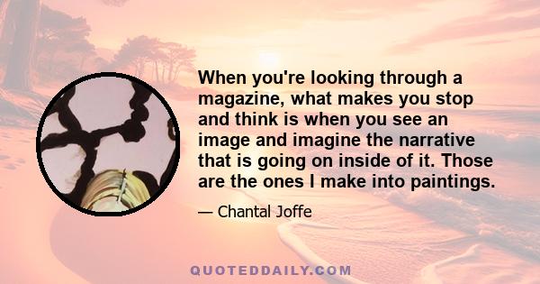 When you're looking through a magazine, what makes you stop and think is when you see an image and imagine the narrative that is going on inside of it. Those are the ones I make into paintings.