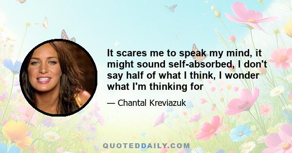 It scares me to speak my mind, it might sound self-absorbed, I don't say half of what I think, I wonder what I'm thinking for