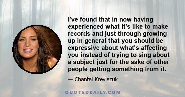 I've found that in now having experienced what it's like to make records and just through growing up in general that you should be expressive about what's affecting you instead of trying to sing about a subject just for 