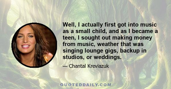 Well, I actually first got into music as a small child, and as I became a teen, I sought out making money from music, weather that was singing lounge gigs, backup in studios, or weddings.