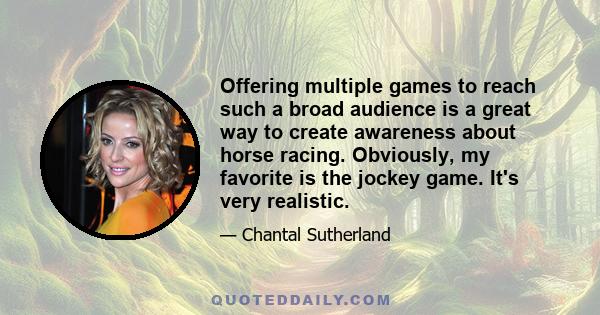 Offering multiple games to reach such a broad audience is a great way to create awareness about horse racing. Obviously, my favorite is the jockey game. It's very realistic.