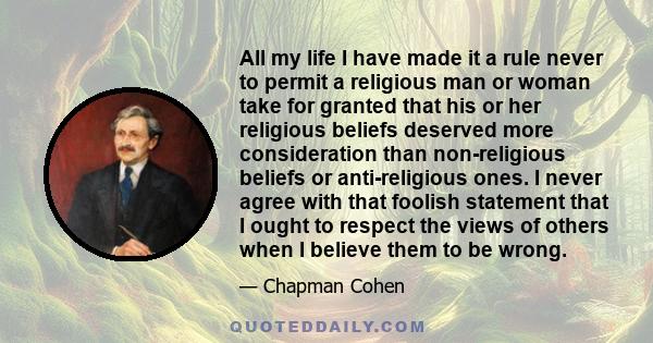 All my life I have made it a rule never to permit a religious man or woman take for granted that his or her religious beliefs deserved more consideration than non-religious beliefs or anti-religious ones. I never agree