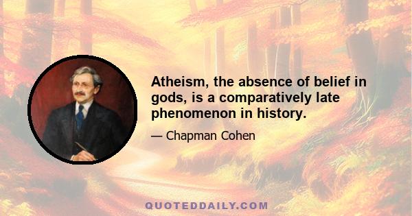 Atheism, the absence of belief in gods, is a comparatively late phenomenon in history.