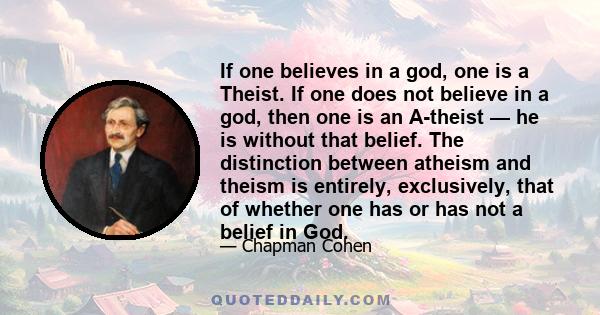 If one believes in a god, one is a Theist. If one does not believe in a god, then one is an A-theist — he is without that belief. The distinction between atheism and theism is entirely, exclusively, that of whether one