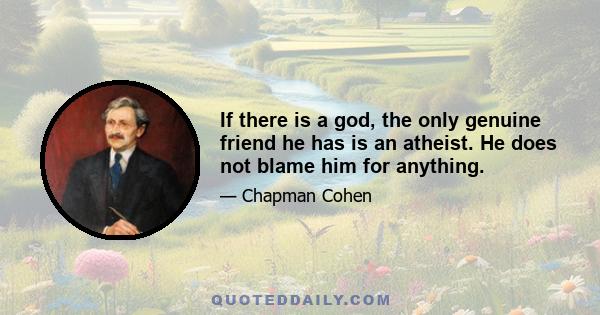 If there is a god, the only genuine friend he has is an atheist. He does not blame him for anything.