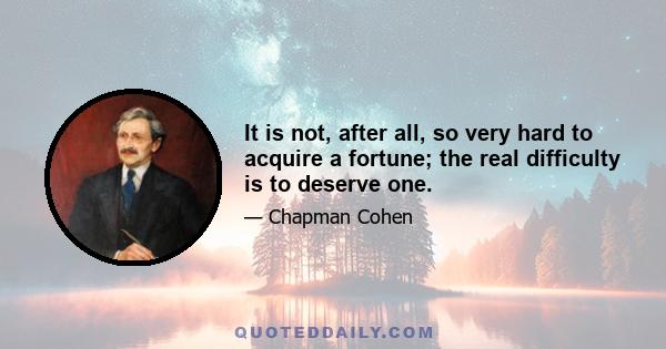 It is not, after all, so very hard to acquire a fortune; the real difficulty is to deserve one.