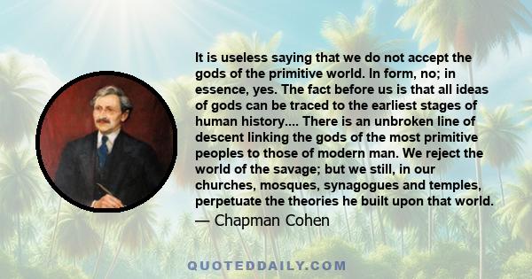 It is useless saying that we do not accept the gods of the primitive world. In form, no; in essence, yes. The fact before us is that all ideas of gods can be traced to the earliest stages of human history.... There is