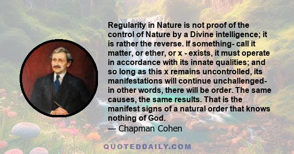 Regularity in Nature is not proof of the control of Nature by a Divine intelligence; it is rather the reverse. If something- call it matter, or ether, or x - exists, it must operate in accordance with its innate