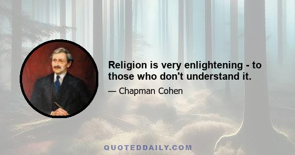 Religion is very enlightening - to those who don't understand it.