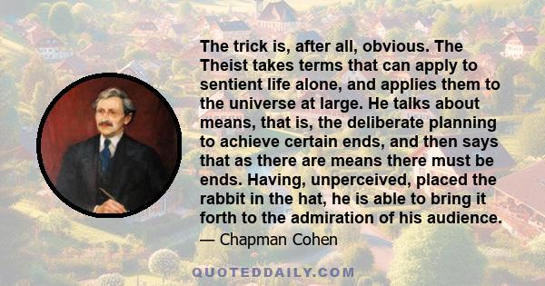 The trick is, after all, obvious. The Theist takes terms that can apply to sentient life alone, and applies them to the universe at large. He talks about means, that is, the deliberate planning to achieve certain ends,