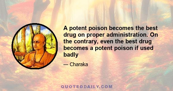 A potent poison becomes the best drug on proper administration. On the contrary, even the best drug becomes a potent poison if used badly