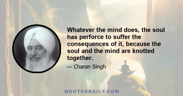 Whatever the mind does, the soul has perforce to suffer the consequences of it, because the soul and the mind are knotted together.