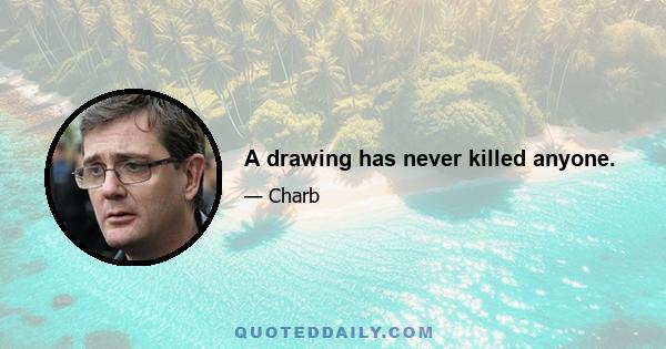 A drawing has never killed anyone.