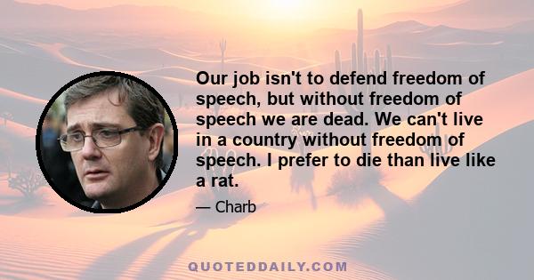 Our job isn't to defend freedom of speech, but without freedom of speech we are dead. We can't live in a country without freedom of speech. I prefer to die than live like a rat.