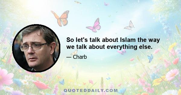 So let's talk about Islam the way we talk about everything else.