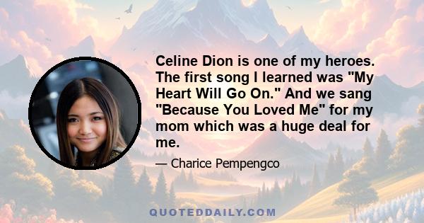 Celine Dion is one of my heroes. The first song I learned was My Heart Will Go On. And we sang Because You Loved Me for my mom which was a huge deal for me.