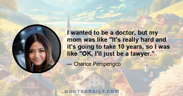 I wanted to be a doctor, but my mom was like It's really hard and it's going to take 10 years, so I was like OK, I'll just be a lawyer.