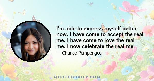 I'm able to express myself better now. I have come to accept the real me. I have come to love the real me. I now celebrate the real me.