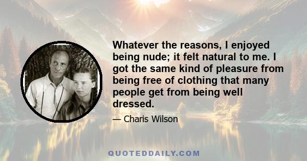 Whatever the reasons, I enjoyed being nude; it felt natural to me. I got the same kind of pleasure from being free of clothing that many people get from being well dressed.