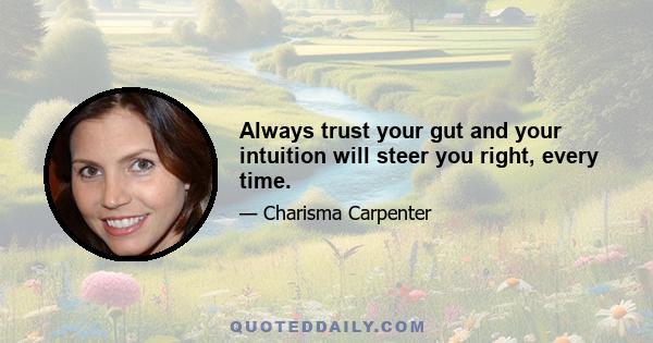 Always trust your gut and your intuition will steer you right, every time.