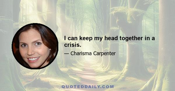 I can keep my head together in a crisis.