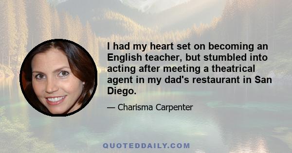 I had my heart set on becoming an English teacher, but stumbled into acting after meeting a theatrical agent in my dad's restaurant in San Diego.