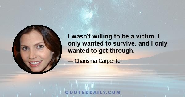 I wasn't willing to be a victim. I only wanted to survive, and I only wanted to get through.