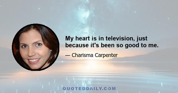 My heart is in television, just because it's been so good to me.