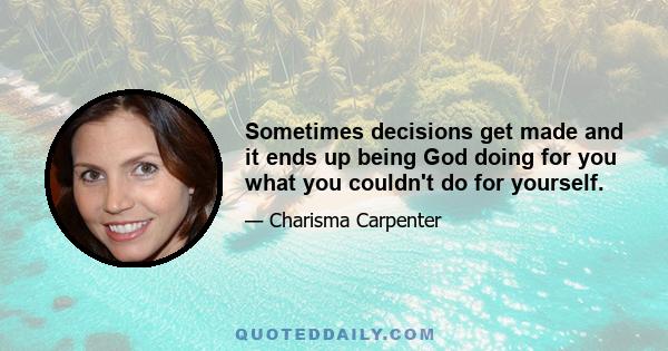 Sometimes decisions get made and it ends up being God doing for you what you couldn't do for yourself.