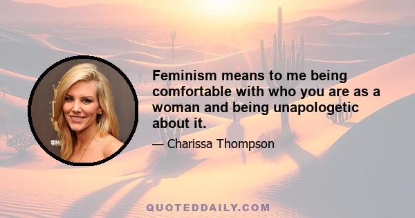 Feminism means to me being comfortable with who you are as a woman and being unapologetic about it.