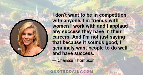 I don't want to be in competition with anyone. I'm friends with women I work with and I applaud any success they have in their careers. And I'm not just saying that because it sounds good, I genuinely want people to do