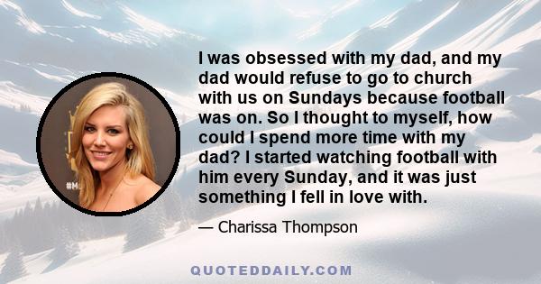 I was obsessed with my dad, and my dad would refuse to go to church with us on Sundays because football was on. So I thought to myself, how could I spend more time with my dad? I started watching football with him every 