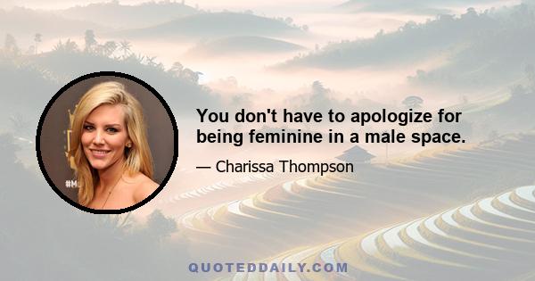 You don't have to apologize for being feminine in a male space.