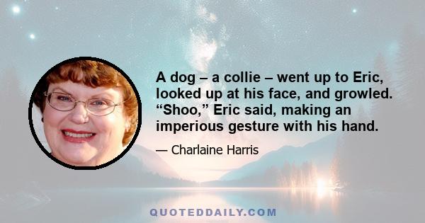 A dog – a collie – went up to Eric, looked up at his face, and growled. “Shoo,” Eric said, making an imperious gesture with his hand.