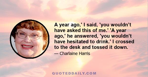 A year ago,' I said, 'you wouldn’t have asked this of me.' 'A year ago,' he answered, 'you wouldn’t have hesitated to drink.' I crossed to the desk and tossed it down.