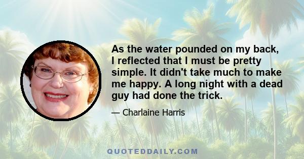 As the water pounded on my back, I reflected that I must be pretty simple. It didn't take much to make me happy. A long night with a dead guy had done the trick.