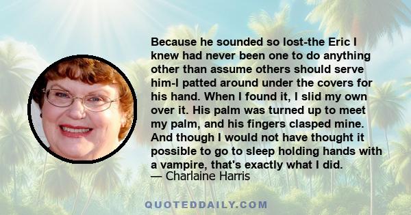 Because he sounded so lost-the Eric I knew had never been one to do anything other than assume others should serve him-I patted around under the covers for his hand. When I found it, I slid my own over it. His palm was